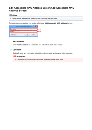 Page 271Edit Accessible MAC Address Screen/Add Accessible MAC
Address Screen
Note
•
This screen is not available depending on the printer you are using.
The example screenshots in this section refer to the  Add Accessible MAC Address Screen.
1.
MAC Address:
Enter the MAC address of a computer or a network device to allow access.
2.
Comment:
Optionally enter any information to identify the device, such as the name of the computer.
Important
•
Comments will be displayed only on the computer used to enter them.
271
 