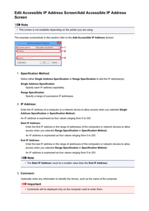 Page 272Edit Accessible IP Address Screen/Add Accessible IP Address
Screen
Note
•
This screen is not available depending on the printer you are using.
The example screenshots in this section refer to the  Add Accessible IP Address Screen.
1.
Specification Method:
Select either  Single Address Specification  or Range Specification  to add the IP address(es).
Single Address Specification Specify each IP address separately.
Range Specification Specify a range of successive IP addresses.
2.
IP Address:
Enter the IP...