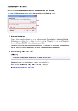 Page 281Maintenance ScreenDisplays to perform  Setting Initialization  and Network Setup of the Card Slot .
To display the  Maintenance screen, select  Maintenance...  on the Settings  menu.1.
Setting Initialization
Returns all the network settings of the printer to factory default. Click  Initialize to display the  Initialize
Settings  screen and click  Yes to initialize the network settings of the printer. Do not turn off the printer
during initialization. Click  OK when initialization is complete.
Performing...