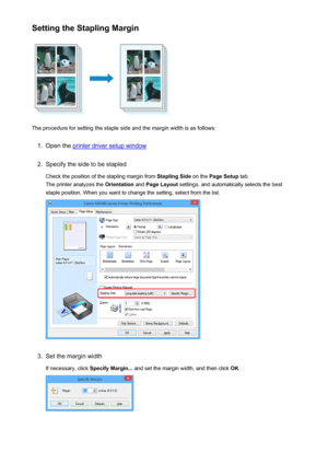 Page 330Setting the Stapling Margin
The procedure for setting the staple side and the margin width is as follows:
1.
Open the printer driver setup window
2.
Specify the side to be stapledCheck the position of the stapling margin from  Stapling Side on the Page Setup  tab.
The printer analyzes the  Orientation and Page Layout  settings, and automatically selects the best
staple position. When you want to change the setting, select from the list.
3.
Set the margin width
If necessary, click  Specify Margin... and...