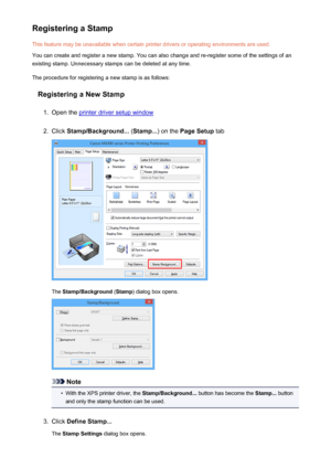 Page 352Registering a StampThis feature may be unavailable when certain printer drivers or operating environments are used.
You can create and register a new stamp. You can also change and re-register some of the settings of an
existing stamp. Unnecessary stamps can be deleted at any time.
The procedure for registering a new stamp is as follows:
Registering a New Stamp1.
Open the printer driver setup window
2.
Click  Stamp/Background...  (Stamp... ) on the Page Setup  tab
The Stamp/Background  (Stamp ) dialog...