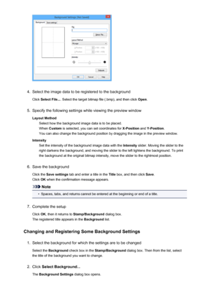 Page 3564.
Select the image data to be registered to the background
Click  Select File... . Select the target bitmap file (.bmp), and then click  Open.
5.
Specify the following settings while viewing the preview window
Layout Method Select how the background image data is to be placed.When  Custom  is selected, you can set coordinates for  X-Position and Y-Position .
You can also change the background position by dragging the image in the preview window.
Intensity Set the intensity of the background image data...