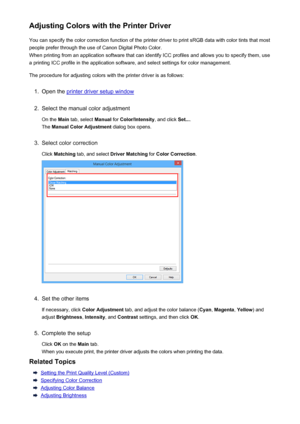 Page 373Adjusting Colors with the Printer DriverYou can specify the color correction function of the printer driver to print sRGB data with color tints that mostpeople prefer through the use of Canon Digital Photo Color.
When printing from an application software that can identify ICC profiles and allows you to specify them, use
a printing ICC profile in the application software, and select settings for color management.
The procedure for adjusting colors with the printer driver is as follows:1.
Open the printer...