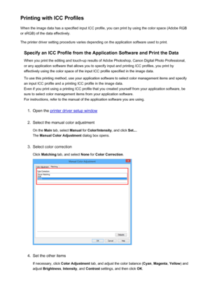Page 375Printing with ICC ProfilesWhen the image data has a specified input ICC profile, you can print by using the color space (Adobe RGB
or sRGB) of the data effectively.
The printer driver setting procedure varies depending on the application software used to print.
Specify an ICC Profile from the Application Software and Print the Data
When you print the editing and touch-up results of Adobe Photoshop, Canon Digital Photo Professional,
or any application software that allows you to specify input and printing...