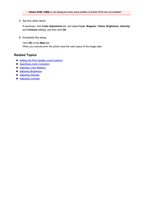 Page 377•Adobe RGB (1998) is not displayed when input profiles of Adobe RGB are not installed.5.
Set the other items
If necessary, click  Color Adjustment  tab, and adjust Cyan, Magenta , Yellow , Brightness , Intensity ,
and  Contrast  settings, and then click  OK.
6.
Complete the setup
Click  OK on the  Main tab.
When you execute print, the printer uses the color space of the image data.
Related Topics
Setting the Print Quality Level (Custom)
Specifying Color Correction
Adjusting Color Balance
Adjusting...