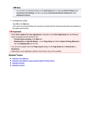 Page 393Note•
You can also set intensity/contrast on the Quick Setup tab by choosing  Photo Printing under
Commonly Used Settings , and then choosing Color/Intensity Manual Adjustment  under
Additional Features .
7.
Complete the setup
Click  OK on the  Main tab.
Then when you execute printing, the document is printed with the intensity/contrast that was adjusted by the pattern print function.
Important
•
When  Print a pattern for color adjustment  is selected on the Color Adjustment  tab, the following
items are...