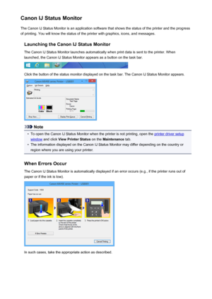 Page 397Canon IJ Status MonitorThe Canon IJ Status Monitor is an application software that shows the status of the printer and the progress
of printing. You will know the status of the printer with graphics, icons, and messages.
Launching the Canon IJ Status MonitorThe Canon IJ Status Monitor launches automatically when print data is sent to the printer. When
launched, the Canon IJ Status Monitor appears as a button on the task bar.
Click the button of the status monitor displayed on the task bar. The Canon IJ...