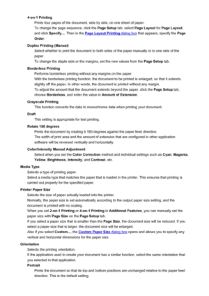 Page 4064-on-1 PrintingPrints four pages of the document, side by side, on one sheet of paper.
To change the page sequence, click the  Page Setup tab, select Page Layout  for Page Layout ,
and click  Specify... . Then in the 
Page Layout Printing dialog box  that appears, specify the  Page
Order .
Duplex Printing (Manual) Select whether to print the document to both sides of the paper manually or to one side of the
paper.
To change the staple side or the margins, set the new values from the  Page Setup tab....