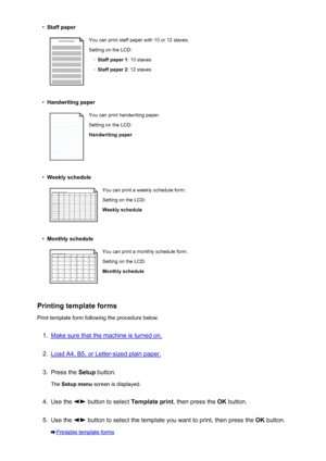 Page 455•Staff paperYou can print staff paper with 10 or 12 staves.
Setting on the LCD:◦
Staff paper 1 : 10 staves
◦
Staff paper 2: 12 staves
•
Handwriting paper
You can print handwriting paper.
Setting on the LCD:
Handwriting paper•
Weekly schedule
You can print a weekly schedule form.
Setting on the LCD:
Weekly schedule•
Monthly schedule
You can print a monthly schedule form. Setting on the LCD:
Monthly schedule
Printing template forms
Print template form following the procedure below.
1.
Make sure that the...