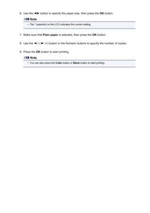 Page 4566.Use the  button to specify the paper size, then press the OK button.
Note
•
The * (asterisk) on the LCD indicates the current setting.
7.
Make sure that  Plain paper is selected, then press the  OK button.
8.
Use the  (-)  (+) button or the Numeric buttons to specify the number of copies.
9.
Press the  OK button to start printing.
Note
•
You can also press the  Color button or  Black button to start printing.
456
 