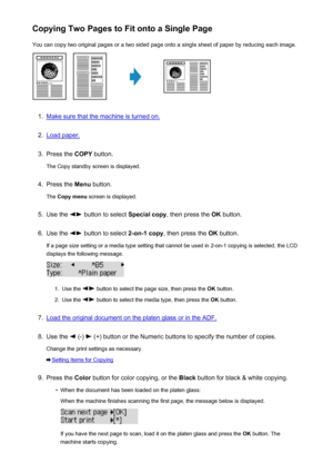 Page 467Copying Two Pages to Fit onto a Single PageYou can copy two original pages or a two sided page onto a single sheet of paper by reducing each image.1.
Make sure that the machine is turned on.
2.
Load paper.
3.
Press the  COPY button.
The Copy standby screen is displayed.
4.
Press the  Menu button.
The  Copy menu  screen is displayed.
5.
Use the  button to select  Special copy, then press the  OK button.
6.
Use the  button to select  2-on-1 copy, then press the  OK button.
If a page size setting or a media...