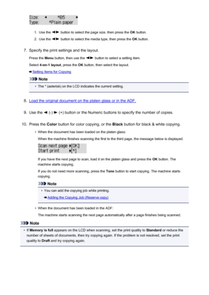 Page 4701.
Use the  button to select the page size, then press the OK button.
2.
Use the  button to select the media type, then press the  OK button.
7.
Specify the print settings and the layout.
Press the  Menu button, then use the 
 button to select a setting item.
Select  4-on-1 layout , press the OK button, then select the layout.
Setting Items for Copying
Note
•
The * (asterisk) on the LCD indicates the current setting.
8.
Load the original document on the platen glass or in the ADF.
9.
Use the  (-)  (+)...