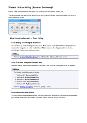 Page 478What Is IJ Scan Utility (Scanner Software)?IJ Scan Utility is an application that allows you to easily scan documents, photos, etc.
You can complete from scanning to saving at one time by simply clicking the corresponding icon in the IJ
Scan Utility main screen.
What You Can Do with IJ Scan Utility
Scan Easily according to Purposes
You can scan by simply clicking an icon such as  Auto to scan easily,  Document to sharpen text in a
document or magazine for better readability, or  Photo to scan with...