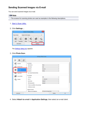 Page 499Sending Scanned Images via E-mailYou can send scanned images via e-mail.
Note
•
The screens for scanning photos are used as examples in the following descriptions.
1.
Start IJ Scan Utility.
2.
Click  Settings... .
The Settings dialog box  appears.
3.
Click Photo Scan .
4.
Select Attach to e-mail  in Application Settings , then select an e-mail client.
499
 
