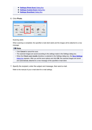 Page 501Settings (Photo Scan) Dialog Box
Settings (Custom Scan) Dialog Box
Settings (ScanGear) Dialog Box
6.
Click Photo .
Scanning starts.
When scanning is completed, the specified e-mail client starts and the images will be attached to a new message.
Note
•
Click  Cancel  to cancel the scan.
•
The scanned images are saved according to the settings made in the Settings dialog box.
•
When the  Check scan results  checkbox is selected in the Settings dialog box, the Save Settings
dialog box appears. After you set...