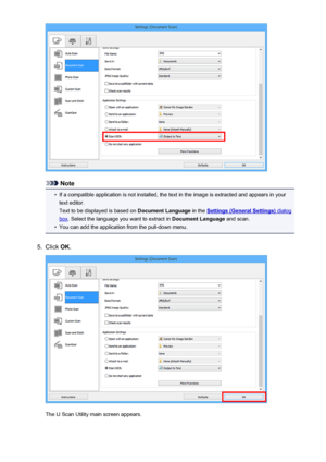 Page 503Note
•
If a compatible application is not installed, the text in the image is extracted and appears in yourtext editor.
Text to be displayed is based on  Document Language in the 
Settings (General Settings) dialog
box. Select the language you want to extract in  Document Language and scan.
•
You can add the application from the pull-down menu.
5.
Click OK.
The IJ Scan Utility main screen appears.
503
 