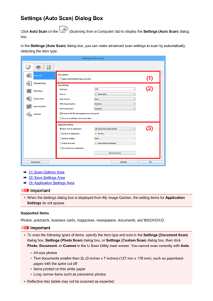 Page 510Settings (Auto Scan) Dialog BoxClick  Auto Scan  on the 
 (Scanning from a Computer) tab to display the  Settings (Auto Scan) dialog
box.
In the  Settings (Auto Scan)  dialog box, you can make advanced scan settings to scan by automatically
detecting the item type.
(1) Scan Options Area
(2) Save Settings Area
(3) Application Settings Area
Important
•
When the Settings dialog box is displayed from My Image Garden, the setting items for  Application
Settings  do not appear.
Supported Items
Photos,...