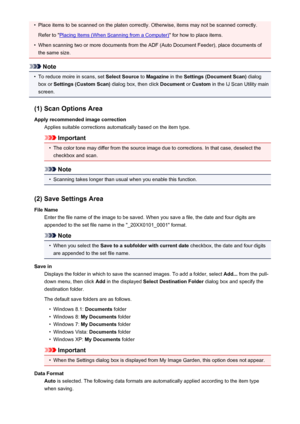 Page 511•Place items to be scanned on the platen correctly. Otherwise, items may not be scanned correctly.Refer to "
Placing Items (When Scanning from a Computer) " for how to place items.
•
When scanning two or more documents from the ADF (Auto Document Feeder), place documents of
the same size.
Note
•
To reduce moire in scans, set  Select Source to Magazine  in the Settings (Document Scan)  dialog
box or  Settings (Custom Scan)  dialog box, then click Document or Custom  in the IJ Scan Utility main...