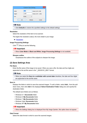 Page 521Note
•
Click Defaults  to restore the specified settings to the default settings.
Resolution Select the resolution of the item to be scanned.
The higher the resolution (value), the more detail in your image.
Resolution
Image Processing Settings
Click 
 (Plus) to set the following.
Important
•
When  Color Mode  is Black and White , Image Processing Settings  is not available.
Sharpen outline Emphasizes the outline of the subjects to sharpen the image.
(2) Save Settings Area
File Name Enter the file name...