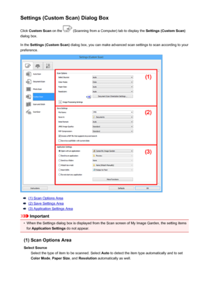 Page 524Settings (Custom Scan) Dialog BoxClick  Custom Scan  on the 
 (Scanning from a Computer) tab to display the  Settings (Custom Scan)
dialog box.
In the  Settings (Custom Scan)  dialog box, you can make advanced scan settings to scan according to your
preference.
(1) Scan Options Area
(2) Save Settings Area
(3) Application Settings Area
Important
•
When the Settings dialog box is displayed from the Scan screen of My Image Garden, the setting items
for  Application Settings  do not appear.
(1) Scan Options...