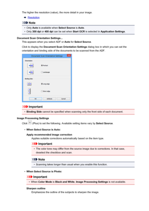 Page 526The higher the resolution (value), the more detail in your image.
Resolution
Note
•
Only Auto is available when  Select Source is Auto .
•
Only  300 dpi  or 400 dpi  can be set when  Start OCR is selected in  Application Settings .
Document Scan Orientation Settings... This appears when you select ADF or  Auto for Select Source .
Click to display the  Document Scan Orientation Settings  dialog box in which you can set the
orientation and binding side of the documents to be scanned from the ADF....