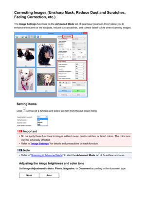 Page 576Correcting Images (Unsharp Mask, Reduce Dust and Scratches,Fading Correction, etc.)
The  Image Settings  functions on the  Advanced Mode  tab of ScanGear (scanner driver) allow you to
enhance the outline of the subjects, reduce dust/scratches, and correct faded colors when scanning images.
Setting Items
Click 
 (Arrow) of a function and select an item from the pull-down menu.
Important
•
Do not apply these functions to images without moire, dust/scratches, or faded colors. The color tone
may be adversely...