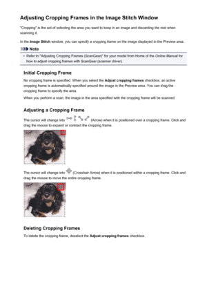 Page 641Adjusting Cropping Frames in the Image Stitch Window"Cropping" is the act of selecting the area you want to keep in an image and discarding the rest when
scanning it.
In the  Image Stitch  window, you can specify a cropping frame on the image displayed in the Preview area.
Note
•
Refer to "Adjusting Cropping Frames (ScanGear)" for your model from Home of the  Online Manual for
how to adjust cropping frames with ScanGear (scanner driver).
Initial Cropping Frame No cropping frame is...