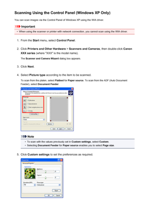 Page 655Scanning Using the Control Panel (Windows XP Only)You can scan images via the Control Panel of Windows XP using the WIA driver.
Important
•
When using the scanner or printer with network connection, you cannot scan using the WIA driver.
1.
From the  Start menu, select  Control Panel .
2.
Click Printers and Other Hardware  > Scanners and Cameras , then double-click Canon
XXX series  (where "XXX" is the model name).
The  Scanner and Camera Wizard  dialog box appears.
3.
Click Next.
4.
Select...