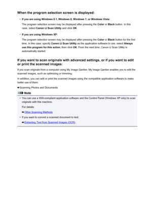 Page 664When the program selection screen is displayed:•
If you are using Windows 8.1, Windows 8, Windows 7, or Windows Vista:
The program selection screen may be displayed after pressing the  Color or Black  button. In this
case, select  Canon IJ Scan Utility  and click OK.
•
If you are using Windows XP:
The program selection screen may be displayed after pressing the  Color or Black  button for the first
time. In this case, specify  Canon IJ Scan Utility as the application software to use, select  Always
use...