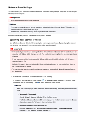 Page 667Network Scan SettingsYou can connect your scanner or printer to a network to share it among multiple computers or scan images
into a specified computer.
Important
•
Multiple users cannot scan at the same time.
Note
•
Complete the network settings of your scanner or printer beforehand from the Setup CD-ROM or by following the instructions on the web page.
•
With network connection, scanning takes longer than USB connection.
Complete the following settings to enable scanning over a network.
Specifying Your...