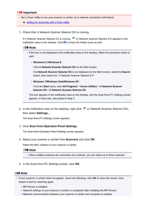 Page 669Important•
Set IJ Scan Utility to use your scanner or printer via a network connection beforehand.
Setting for Scanning with IJ Scan Utility
1.
Check that IJ Network Scanner Selector EX is running.
If IJ Network Scanner Selector EX is running, 
 (IJ Network Scanner Selector EX) appears in the
notification area on the desktop. Click 
 to check the hidden icons as well.
Note
•
If the icon is not displayed in the notification area on the desktop, follow the procedure below to start.
•
Windows 8.1/Windows...