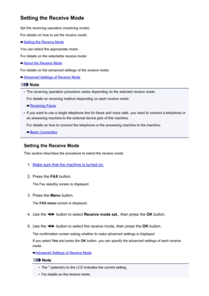 Page 682Setting the Receive ModeSet the receiving operation (receiving mode).
For details on how to set the receive mode:
Setting the Receive Mode
You can select the appropriate mode.
For details on the selectable receive mode:
About the Receive Mode
For details on the advanced settings of the receive mode:
Advanced Settings of Receive Mode
Note
•
The receiving operation procedure varies depending on the selected receive mode. For details on receiving method depending on each receive mode:
Receiving Faxes
•
If...