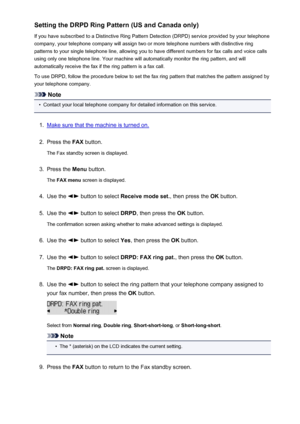 Page 685Setting the DRPD Ring Pattern (US and Canada only)
If you have subscribed to a Distinctive Ring Pattern Detection (DRPD) service provided by your telephone
company, your telephone company will assign two or more telephone numbers with distinctive ring
patterns to your single telephone line, allowing you to have different numbers for fax calls and voice calls
using only one telephone line. Your machine will automatically monitor the ring pattern, and will
automatically receive the fax if the ring pattern...