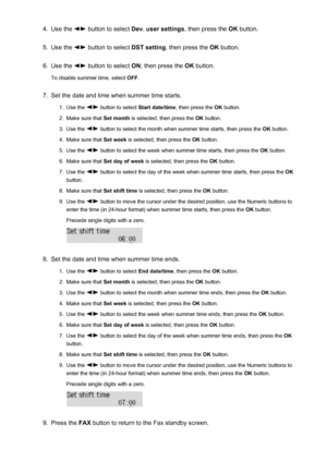 Page 6884.Use the  button to select Dev. user settings , then press the OK button.5.
Use the  button to select  DST setting, then press the  OK button.
6.
Use the  button to select  ON, then press the  OK button.
To disable summer time, select  OFF.
7.
Set the date and time when summer time starts.
1.
Use the  button to select  Start date/time, then press the  OK button.
2.
Make sure that  Set month is selected, then press the  OK button.
3.
Use the  button to select the month when summer time starts, then press...