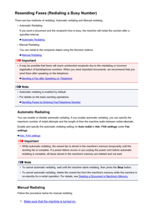 Page 693Resending Faxes (Redialing a Busy Number)There are two methods of redialing: Automatic redialing and Manual redialing.•
Automatic Redialing
If you send a document and the recipient's line is busy, the machine will redial the number after a
specified interval.
Automatic Redialing
•
Manual Redialing
You can redial to the recipients dialed using the Numeric buttons.
Manual Redialing
Important
•
It may be possible that faxes will reach unintended recipients due to the misdialing or incorrect registration...