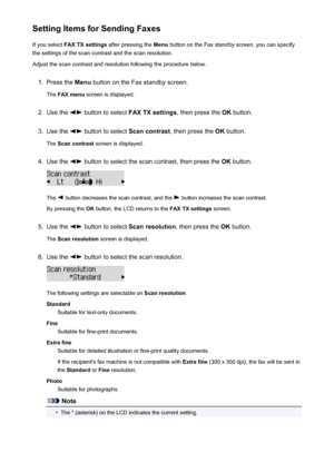 Page 695Setting Items for Sending FaxesIf you select  FAX TX settings  after pressing the  Menu button on the Fax standby screen, you can specify
the settings of the scan contrast and the scan resolution.
Adjust the scan contrast and resolution following the procedure below.1.
Press the  Menu button on the Fax standby screen.
The  FAX menu  screen is displayed.
2.
Use the  button to select  FAX TX settings , then press the OK button.
3.
Use the  button to select  Scan contrast, then press the  OK button.
The...