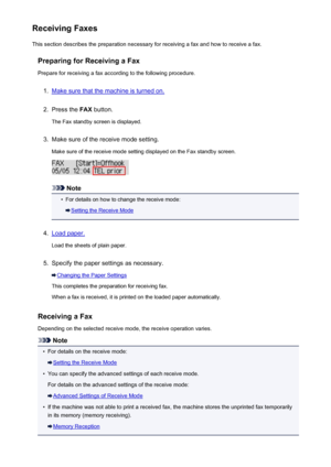 Page 734Receiving FaxesThis section describes the preparation necessary for receiving a fax and how to receive a fax.
Preparing for Receiving a FaxPrepare for receiving a fax according to the following procedure.1.
Make sure that the machine is turned on.
2.
Press the  FAX button.
The Fax standby screen is displayed.
3.
Make sure of the receive mode setting.
Make sure of the receive mode setting displayed on the Fax standby screen.
Note
•
For details on how to change the receive mode:
Setting the Receive Mode...