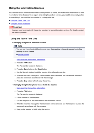 Page 749Using the Information ServicesYou can use various information services such as provided by banks, and make airline reservations or hotel
reservations. Since these services require tone dialing to use their services, you need to temporarily switch
to tone dialing if your machine is connected to a rotary pulse line.
Using the Touch Tone Line
Using the Rotary Pulse Line
Important
•
You may need to contract with the service providers for some information services. For details, contact the service providers....