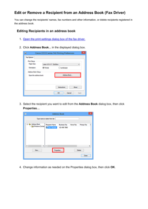 Page 773Edit or Remove a Recipient from an Address Book (Fax Driver)You can change the recipients' names, fax numbers and other information, or delete recipients registered in
the address book.
Editing Recipients in an address book1.
Open the print settings dialog box of the fax driver.
2.
Click  Address Book...  in the displayed dialog box.
3.
Select the recipient you want to edit from the  Address Book dialog box, then click
Properties... .
4.
Change information as needed on the Properties dialog box, then...