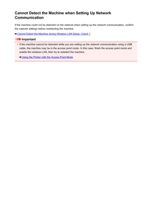 Page 784Cannot Detect the Machine when Setting Up Network
Communication
If the machine could not be detected on the network when setting up the network communication, confirmthe network settings before redetecting the machine.
Cannot Detect the Machine during Wireless LAN Setup: Check 1
Important
•
If the machine cannot be detected while you are setting up the network communication using a USB
cable, the machine may be in the access point mode. In this case, finish the access point mode and enable the wireless...