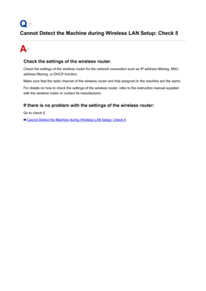 Page 789Cannot Detect the Machine during Wireless LAN Setup: Check 5
Check the settings of the wireless router.Check the settings of the wireless router for the network connection such as IP address filtering, MAC
address filtering, or DHCP function.
Make sure that the radio channel of the wireless router and that assigned to the machine are the same.
For details on how to check the settings of the wireless router, refer to the instruction manual supplied
with the wireless router or contact its manufacturer.
If...