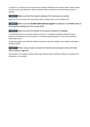 Page 792If a device (e.g. microwave oven) using the same frequency bandwidth as the wireless station is placed nearby,the device may cause interference. Place the wireless station as far away from the interference source as
possible.
Check11  Make sure that the network settings of the computer are correct.
Make sure that the computer can communicate with the wireless router over the wireless LAN.
Check12  Make sure that  Enable bidirectional support  is selected in the Ports sheet of
the properties dialog box of...
