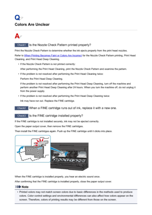 Page 827Colors Are Unclear
Check1 Is the Nozzle Check Pattern printed properly?
Print the Nozzle Check Pattern to determine whether the ink ejects properly from the print head nozzles. Refer to 
When Printing Becomes Faint or Colors Are Incorrect  for the Nozzle Check Pattern printing, Print Head
Cleaning, and Print Head Deep Cleaning.
•
If the Nozzle Check Pattern is not printed correctly:
After performing the Print Head Cleaning, print the Nozzle Check Pattern and examine the pattern.
•
If the problem is not...