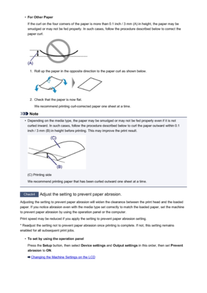 Page 833•For Other Paper
If the curl on the four corners of the paper is more than 0.1 inch / 3 mm (A) in height, the paper may be
smudged or may not be fed properly. In such cases, follow the procedure described below to correct the
paper curl.1.
Roll up the paper in the opposite direction to the paper curl as shown below.
2.
Check that the paper is now flat.
We recommend printing curl-corrected paper one sheet at a time.
Note
•
Depending on the media type, the paper may be smudged or may not be fed properly...