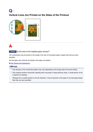 Page 837Vertical Lines Are Printed on the Sides of the Printout
Check Is the size of the loaded paper correct?
The vertical lines may be printed in the margin if the size of the loaded paper is larger than that you have
specified.
Set the paper size correctly according to the paper you loaded.
Print Results Not Satisfactory
Note
•
The direction of the vertical line pattern may vary depending on the image data or the print setting.
•
This machine performs automatic cleaning when necessary to keep printouts clean....