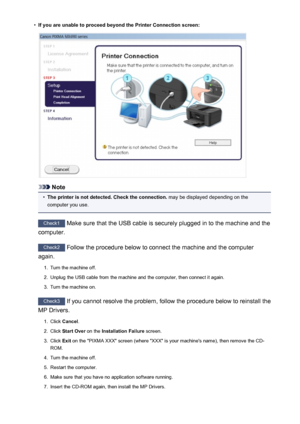 Page 895•If you are unable to proceed beyond the Printer Connection screen:
Note
•
The printer is not detected. Check the connection. may be displayed depending on the
computer you use.
Check1  Make sure that the USB cable is securely plugged in to the machine and the
computer.
Check2  Follow the procedure below to connect the machine and the computer
again.
1.
Turn the machine off.
2.
Unplug the USB cable from the machine and the computer, then connect it again.
3.
Turn the machine on.
Check3  If you cannot...