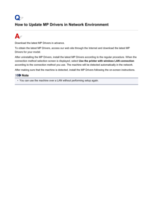 Page 898How to Update MP Drivers in Network Environment
Download the latest MP Drivers in advance.
To obtain the latest MP Drivers, access our web site through the Internet and download the latest MP
Drivers for your model.
After uninstalling the MP Drivers, install the latest MP Drivers according to the regular procedure. When the
connection method selection screen is displayed, select  Use the printer with wireless LAN connection
according to the connection method you use. The machine will be detected...