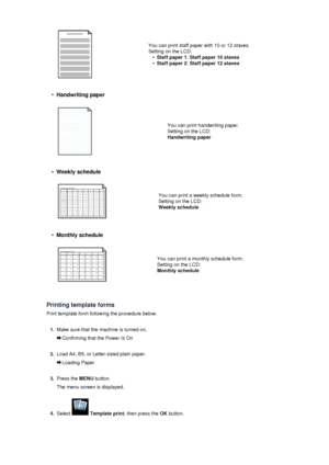 Page 105You can print staff paper with 10 or 12 staves.
Setting on the LCD:
•
Staff paper 1 : Staff paper 10 staves
•
Staff paper 2 : Staff paper 12 staves
•
Handwriting paper
You can print handwriting paper.
Setting on the LCD:
Handwriting paper
•
Weekly schedule
You can print a weekly schedule form.
Setting on the LCD:
Weekly schedule
•
Monthly schedule
You can print a monthly schedule form.
Setting on the LCD:
Monthly schedule
Printing template forms
Print template form following the procedure below.
1.
Make...