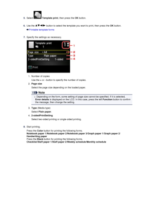 Page 1065.
Select  Template print , then press the  OK button.
6.
Use the  button to select the template you want to print, then press the  OK button.
Printable template forms
7.
Specify the settings as necessary.
1.
Number of copies
Use the  + or  - button to specify the number of copies.
2.
Page size
Select the page size depending on the loaded paper.
Note
Depending on the form, some setting of page size cannot be specified. If it is selected,
Error details  is displayed on the LCD. In this case, press the...