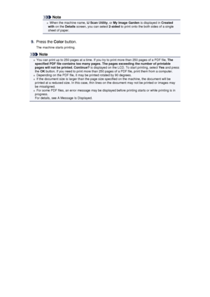 Page 109Note
When the machine name, IJ Scan Utility, or My Image Garden  is displayed in Created
with  on the  Details screen, you can select  2-sided to print onto the both sides of a single
sheet of paper.
9.
Press the  Color button.
The machine starts printing.
Note
You can print up to 250 pages at a time. If you try to print more than 250 pages of a PDF file,  The
specified PDF file contains too many pages. The pages exceeding the number of printable pages will not be printed. Continue?  is displayed on the...